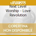 Next Level Worship - Love Revolution cd musicale di Next Level Worship