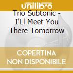 Trio Subtonic - I'Ll Meet You There Tomorrow cd