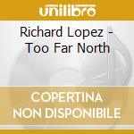 Richard Lopez - Too Far North cd musicale di Richard Lopez