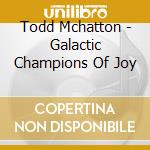 Todd Mchatton - Galactic Champions Of Joy cd