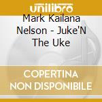 Mark Kailana Nelson - Juke'N The Uke cd musicale di Mark Kailana Nelson