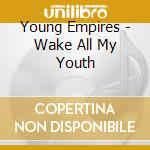 Young Empires - Wake All My Youth cd musicale di Young Empires