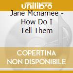 Jane Mcnamee - How Do I Tell Them cd musicale di Jane Mcnamee