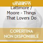 Lattimore / Moore - Things That Lovers Do cd musicale di Lattimore / Moore
