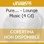 Pure... - Lounge Music (4 Cd) cd musicale di Pure...
