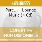 Pure... - Lounge Music (4 Cd) cd