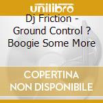 Dj Friction - Ground Control ? Boogie Some More cd musicale di Dj Friction