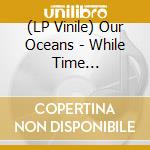 (LP Vinile) Our Oceans - While Time Disappears lp vinile