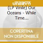 (LP Vinile) Our Oceans - While Time Disappears vinile