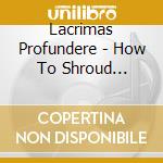 Lacrimas Profundere - How To Shroud Yourself With Night cd musicale