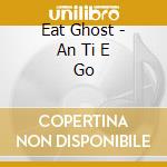Eat Ghost - An Ti E Go cd