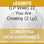 (LP Vinile) 22 - You Are Creating (2 Lp) vinile