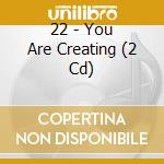 22 - You Are Creating (2 Cd) cd musicale di 22