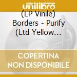 (LP Vinile) Borders - Purify (Ltd Yellow Vinyl) lp vinile di Borders