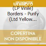 (LP Vinile) Borders - Purify (Ltd Yellow Vinyl) vinile
