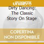 Dirty Dancing: The Classic Story On Stage cd musicale