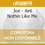 Joe - Aint Nothin Like Me cd musicale di JOE