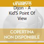 Dijon - A Kid'S Point Of View cd