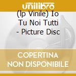 (lp Vinile) Io Tu Noi Tutti - Picture Disc cd