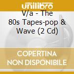 V/a - The 80s Tapes-pop & Wave (2 Cd) cd musicale di V/a