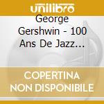 George Gershwin - 100 Ans De Jazz (2 Cd) cd musicale di Gershwin, George