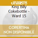 King Billy Cokebottle - Ward 15 cd