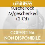 Kuschelrock 22/geschenked (2 Cd) cd musicale di V/a