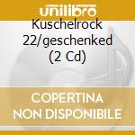 Kuschelrock 22/geschenked (2 Cd) cd