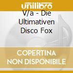 V/a - Die Ultimativen Disco Fox cd musicale di V/a