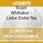 Roger Whittaker - Liebe Endet Nie cd musicale di Roger Whittaker