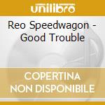 Reo Speedwagon - Good Trouble cd musicale di Reo Speedwagon