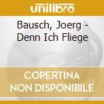 Bausch, Joerg - Denn Ich Fliege cd