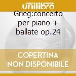 Grieg:concerto per piano + ballate op.24 cd