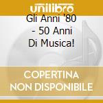 Gli Anni '80 - 50 Anni Di Musica! cd