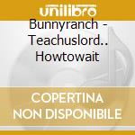 Bunnyranch - Teachuslord.. Howtowait cd musicale di Bunnyranch