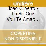 Joao Gilberto - Eu Sei Que Vou Te Amar: Colecao 50 Anos De Bossa N cd