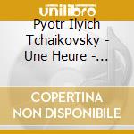 Pyotr Ilyich Tchaikovsky - Une Heure - 1 Vie Avec (2 Cd) cd