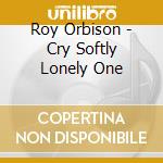 Roy Orbison - Cry Softly Lonely One cd musicale di Roy Orbison
