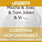 Miucha & Joao & Tom Jobim & Vi - Miucha & Joao & Tom Jobim & Vi cd musicale di Miucha & Joao & Tom Jobim & Vi
