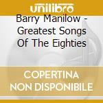 Barry Manilow - Greatest Songs Of The Eighties cd musicale di Barry Manilow