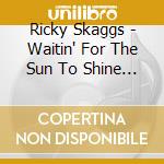 Ricky Skaggs - Waitin' For The Sun To Shine (Cd+Dvd) cd musicale di Ricky Skaggs