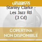 Stanley Clarke - Les Jazz Rtl (3 Cd) cd musicale di Stanley Clarke