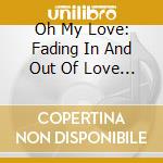 Oh My Love: Fading In And Out Of Love Songs / Various (2 Cd) cd musicale di V/a