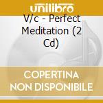 V/c - Perfect Meditation (2 Cd) cd musicale di V/c