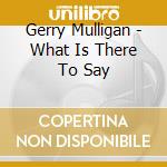 Gerry Mulligan - What Is There To Say cd musicale di Mulligan Gerry