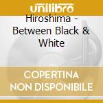 Hiroshima - Between Black & White cd musicale di Hiroshima