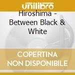 Hiroshima - Between Black & White cd