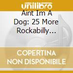 Aint Im A Dog: 25 More Rockabilly Rave-Ups / Var - Ain't I'm A Dog: 25 More Rockabilly Rave-Ups / Va cd musicale
