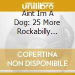 Aint Im A Dog: 25 More Rockabilly Rave-Ups / Var - Ain't I'm A Dog: 25 More Rockabilly Rave-Ups / Va cd
