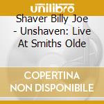 Shaver Billy Joe - Unshaven: Live At Smiths Olde cd musicale di Shaver Billy Joe